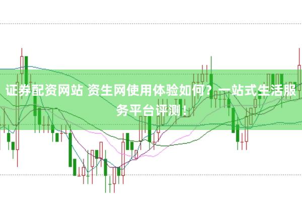 证券配资网站 资生网使用体验如何？一站式生活服务平台评测！