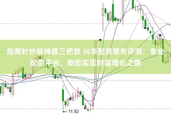 指南针炒股神器三把锁 兴华配资服务评测：专业配资平台，助您实现财富增长之路