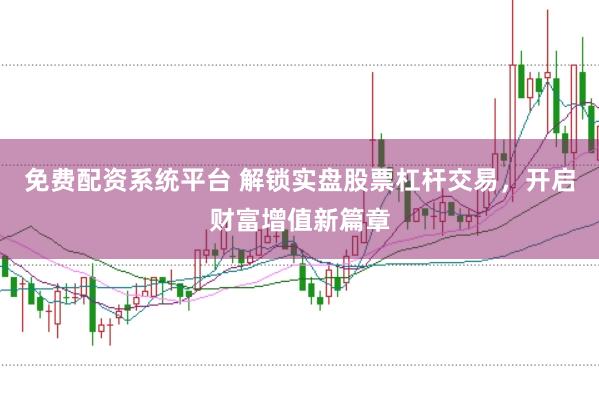 免费配资系统平台 解锁实盘股票杠杆交易，开启财富增值新篇章