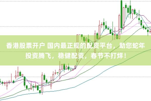 香港股票开户 国内最正规的配资平台，助您蛇年投资腾飞，稳健配资，春节不打烊！