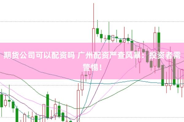 期货公司可以配资吗 广州配资严查风暴：投资者需警惕！
