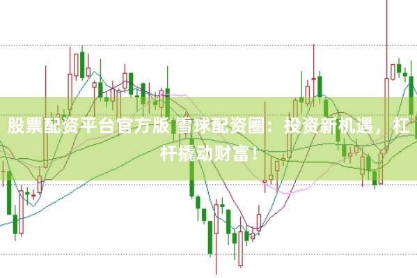 股票配资平台官方版 雪球配资圈：投资新机遇，杠杆撬动财富！