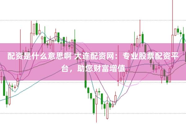 配资是什么意思啊 大连配资网：专业股票配资平台，助您财富增值