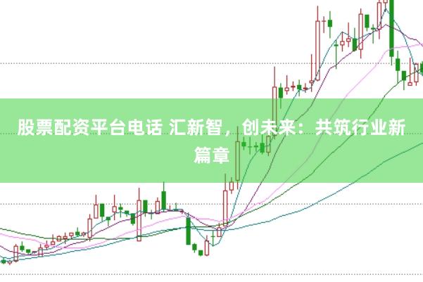 股票配资平台电话 汇新智，创未来：共筑行业新篇章