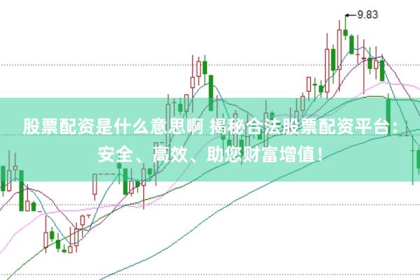 股票配资是什么意思啊 揭秘合法股票配资平台：安全、高效、助您财富增值！