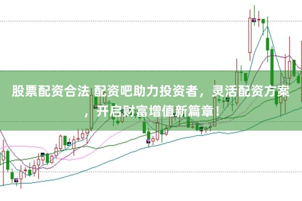 股票配资合法 配资吧助力投资者，灵活配资方案，开启财富增值新篇章！