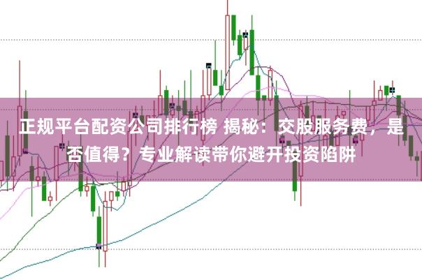 正规平台配资公司排行榜 揭秘：交股服务费，是否值得？专业解读带你避开投资陷阱