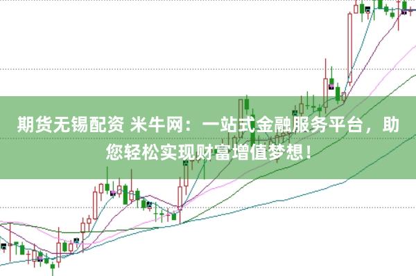 期货无锡配资 米牛网：一站式金融服务平台，助您轻松实现财富增值梦想！