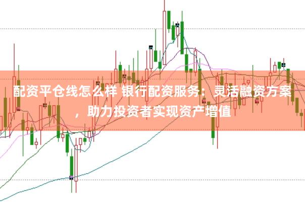 配资平仓线怎么样 银行配资服务：灵活融资方案，助力投资者实现资产增值