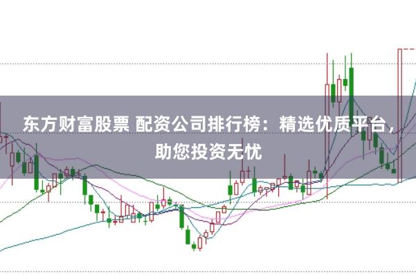 东方财富股票 配资公司排行榜：精选优质平台，助您投资无忧