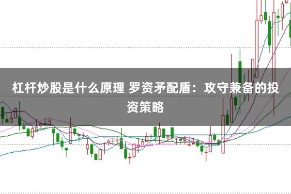 杠杆炒股是什么原理 罗资矛配盾：攻守兼备的投资策略