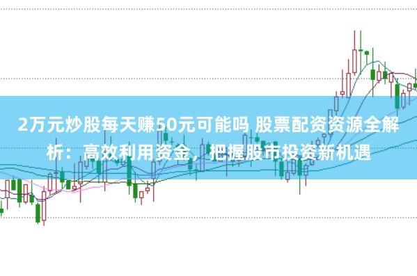 2万元炒股每天赚50元可能吗 股票配资资源全解析：高效利用资金，把握股市投资新机遇