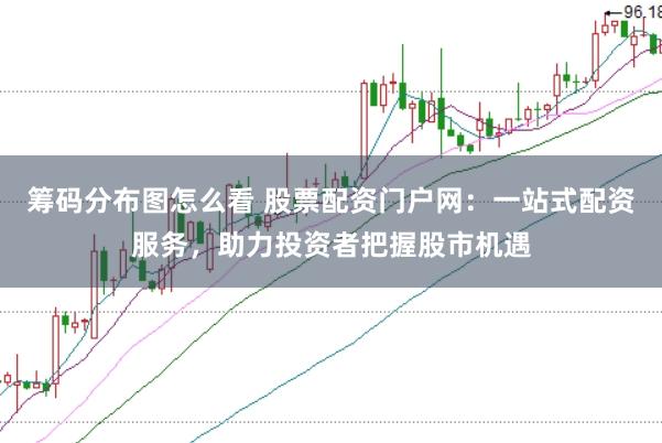 筹码分布图怎么看 股票配资门户网：一站式配资服务，助力投资者把握股市机遇