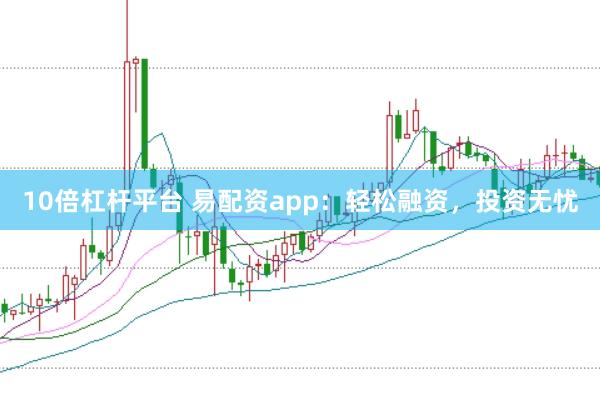 10倍杠杆平台 易配资app：轻松融资，投资无忧