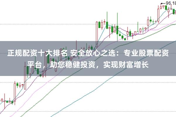正规配资十大排名 安全放心之选：专业股票配资平台，助您稳健投资，实现财富增长