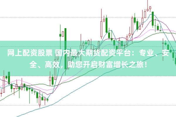 网上配资股票 国内最大期货配资平台：专业、安全、高效，助您开启财富增长之旅！