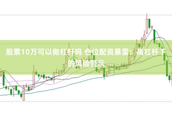 股票10万可以做杠杆吗 仓位配资暴雷：高杠杆下的风险警示