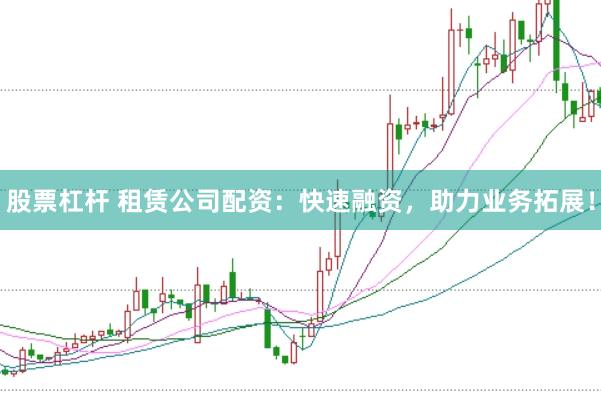 股票杠杆 租赁公司配资：快速融资，助力业务拓展！
