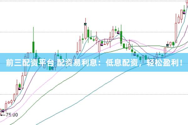前三配资平台 配资易利息：低息配资，轻松盈利！