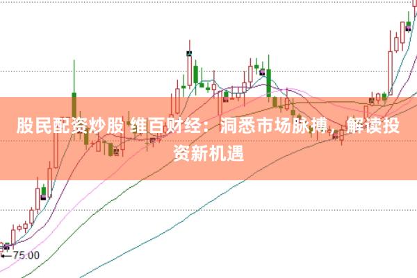 股民配资炒股 维百财经：洞悉市场脉搏，解读投资新机遇