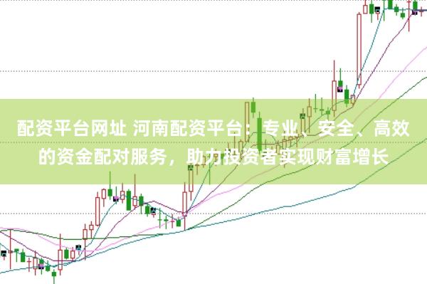 配资平台网址 河南配资平台：专业、安全、高效的资金配对服务，助力投资者实现财富增长