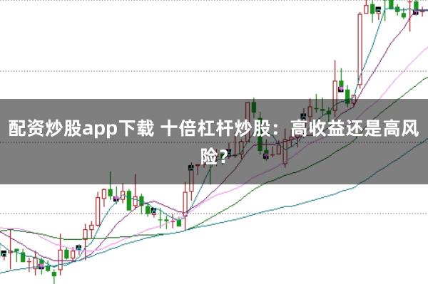 配资炒股app下载 十倍杠杆炒股：高收益还是高风险？