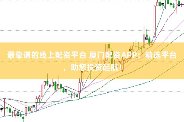 最靠谱的线上配资平台 厦门配资APP：精选平台，助您投资起航！