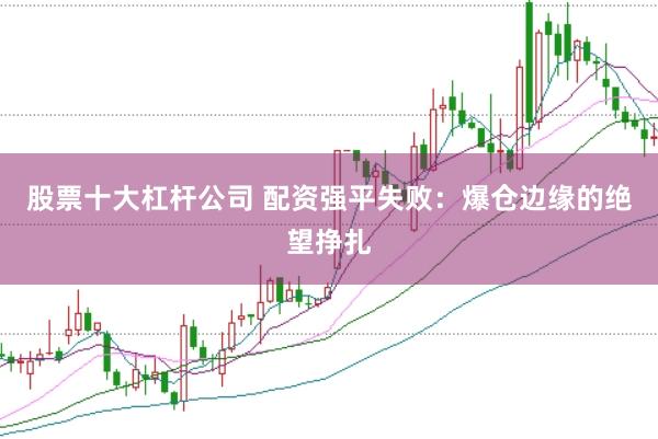股票十大杠杆公司 配资强平失败：爆仓边缘的绝望挣扎