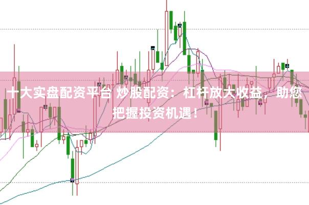 十大实盘配资平台 炒股配资：杠杆放大收益，助您把握投资机遇！