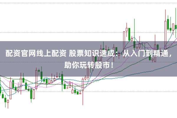 配资官网线上配资 股票知识速成：从入门到精通，助你玩转股市！