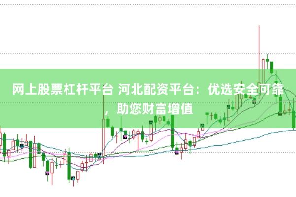 网上股票杠杆平台 河北配资平台：优选安全可靠，助您财富增值
