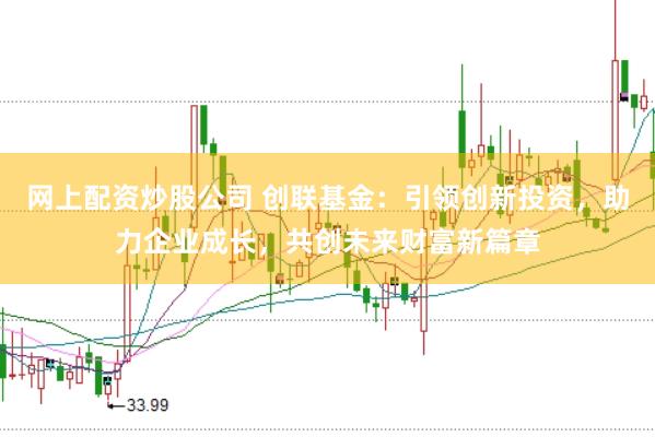 网上配资炒股公司 创联基金：引领创新投资，助力企业成长，共创未来财富新篇章
