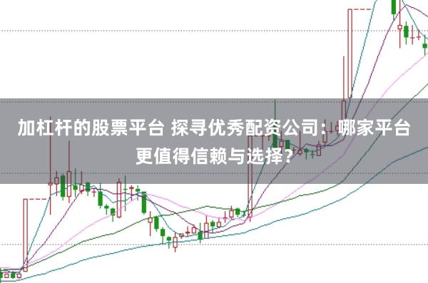 加杠杆的股票平台 探寻优秀配资公司：哪家平台更值得信赖与选择？