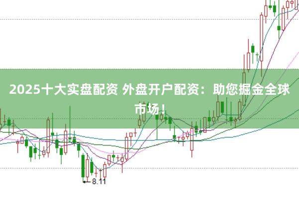 2025十大实盘配资 外盘开户配资：助您掘金全球市场！
