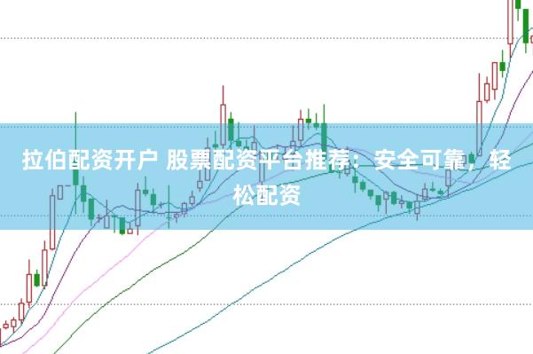 拉伯配资开户 股票配资平台推荐：安全可靠，轻松配资