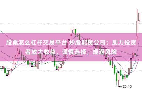 股票怎么杠杆交易平台 炒股配资公司：助力投资者放大收益，谨慎选择，规避风险