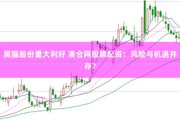 黑猫股份重大利好 凑合网股票配资：风险与机遇并存？