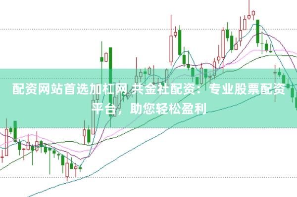 配资网站首选加杠网 共金社配资：专业股票配资平台，助您轻松盈利