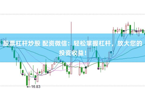 股票杠杆炒股 配资微信：轻松掌握杠杆，放大您的投资收益！
