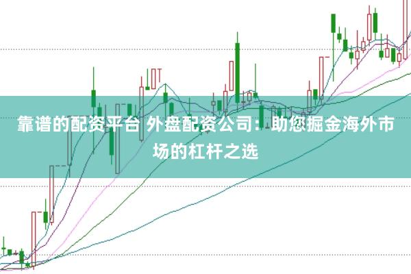 靠谱的配资平台 外盘配资公司：助您掘金海外市场的杠杆之选