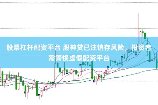 股票杠杆配资平台 股神贷已注销存风险，投资者需警惕虚假配资平台