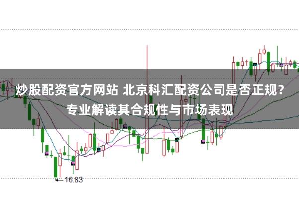 炒股配资官方网站 北京科汇配资公司是否正规？专业解读其合规性与市场表现