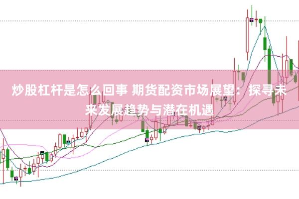 炒股杠杆是怎么回事 期货配资市场展望：探寻未来发展趋势与潜在机遇