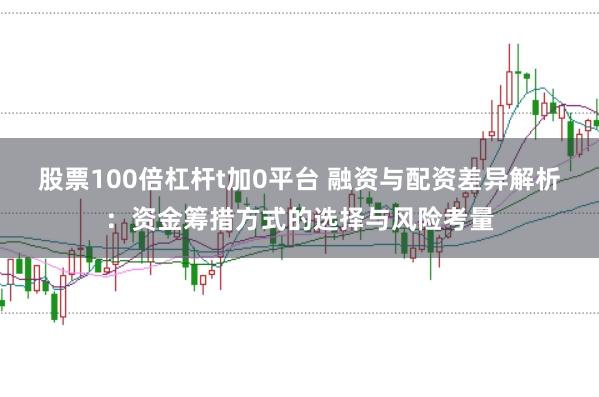 股票100倍杠杆t加0平台 融资与配资差异解析：资金筹措方式的选择与风险考量