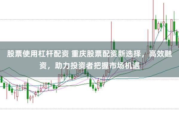 股票使用杠杆配资 重庆股票配资新选择，高效融资，助力投资者把握市场机遇