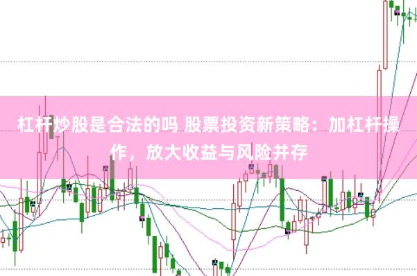 杠杆炒股是合法的吗 股票投资新策略：加杠杆操作，放大收益与风险并存