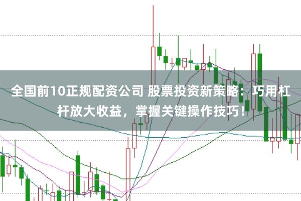 全国前10正规配资公司 股票投资新策略：巧用杠杆放大收益，掌握关键操作技巧！