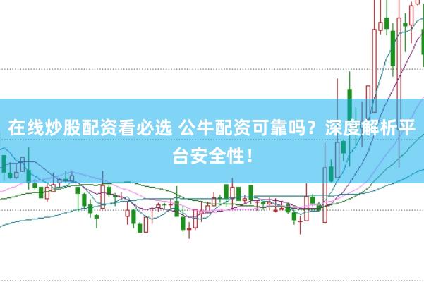 在线炒股配资看必选 公牛配资可靠吗？深度解析平台安全性！