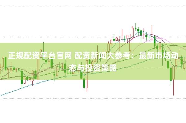 正规配资平台官网 配资新闻大参考：最新市场动态与投资策略