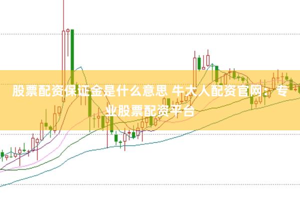 股票配资保证金是什么意思 牛大人配资官网：专业股票配资平台